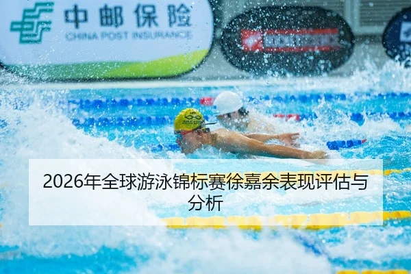 2026年全球游泳锦标赛徐嘉余表现评估与分析