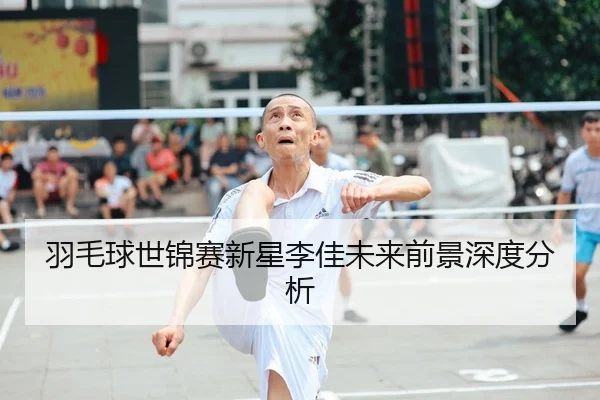 羽毛球世锦赛新星李佳未来前景深度分析