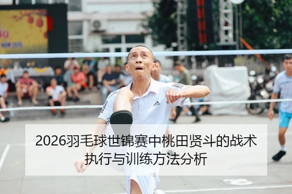 2026羽毛球世锦赛中桃田贤斗的战术执行与训练方法分析