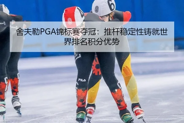 舍夫勒PGA锦标赛夺冠：推杆稳定性铸就世界排名积分优势