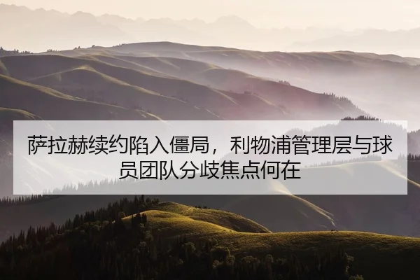 萨拉赫续约陷入僵局，利物浦管理层与球员团队分歧焦点何在