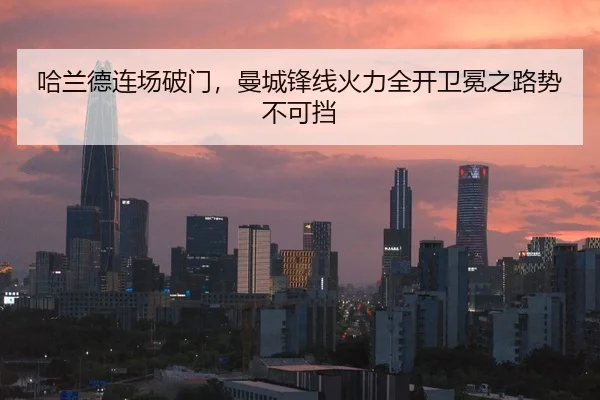 哈兰德连场破门，曼城锋线火力全开卫冕之路势不可挡