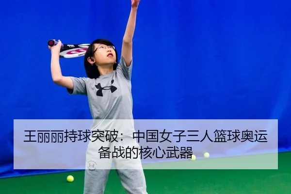 王丽丽持球突破：中国女子三人篮球奥运备战的核心武器