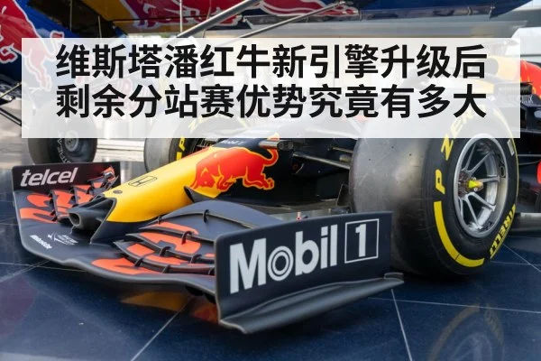 维斯塔潘红牛新引擎升级后剩余分站赛优势究竟有多大