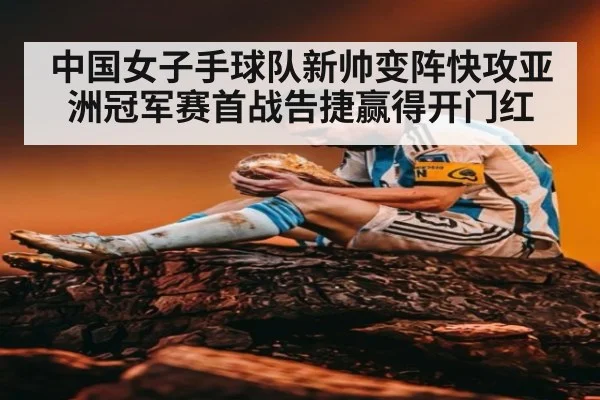 中国女子手球队新帅变阵快攻亚洲冠军赛首战告捷赢得开门红