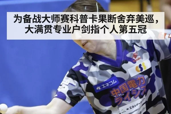 为备战大师赛科普卡果断舍弃美巡，大满贯专业户剑指个人第五冠